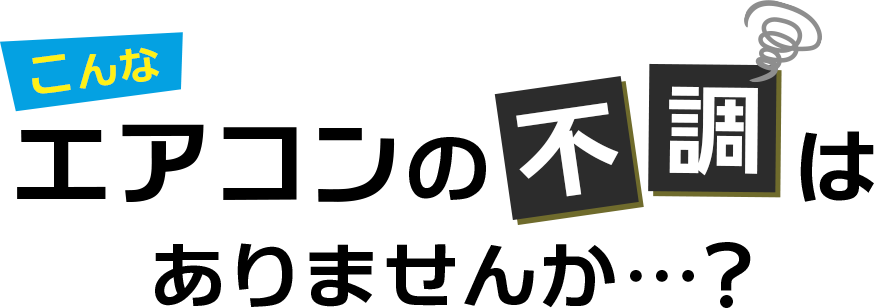 こんなエアコンの不調はありませんか？